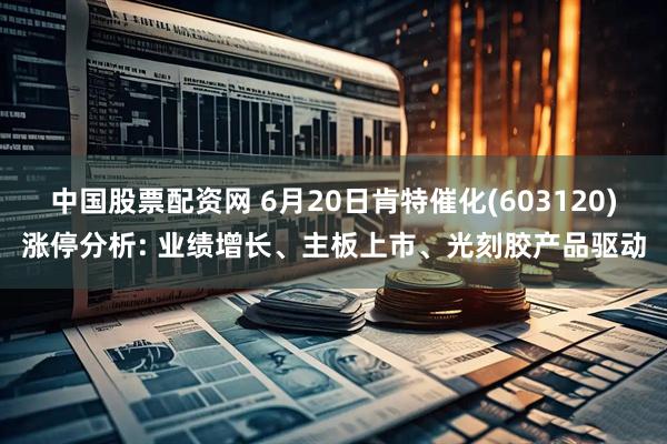 中国股票配资网 6月20日肯特催化(603120)涨停分析: 业绩增长、主板上市、光刻胶产品驱动