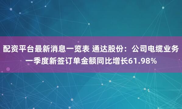 配资平台最新消息一览表 通达股份：公司电缆业务一季度新签订单金额同比增长61.98%