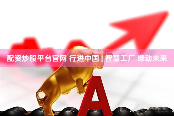 配资炒股平台官网 行进中国 | 智慧工厂 绿动未来