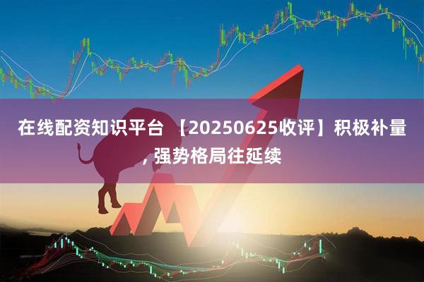 在线配资知识平台 【20250625收评】积极补量, 强势格局往延续