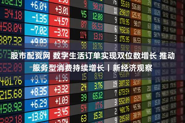 股市配资网 数字生活订单实现双位数增长 推动服务型消费持续增长丨新经济观察
