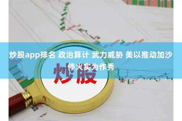 炒股app排名 政治算计 武力威胁 美以推动加沙停火实为作秀