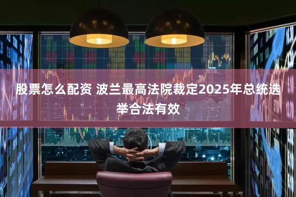 股票怎么配资 波兰最高法院裁定2025年总统选举合法有效