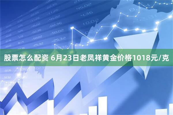 股票怎么配资 6月23日老凤祥黄金价格1018元/克