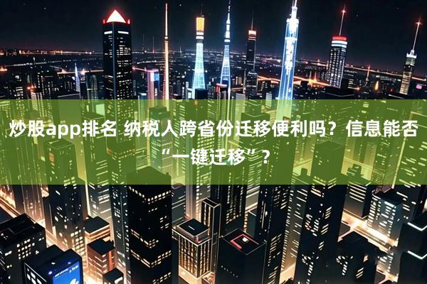 炒股app排名 纳税人跨省份迁移便利吗？信息能否“一键迁移”？