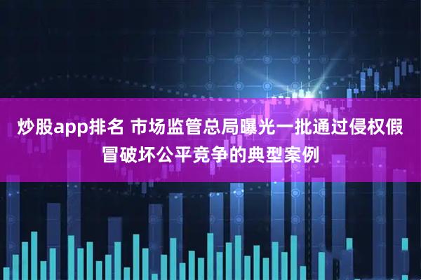 炒股app排名 市场监管总局曝光一批通过侵权假冒破坏公平竞争的典型案例