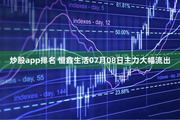 炒股app排名 恒鑫生活07月08日主力大幅流出