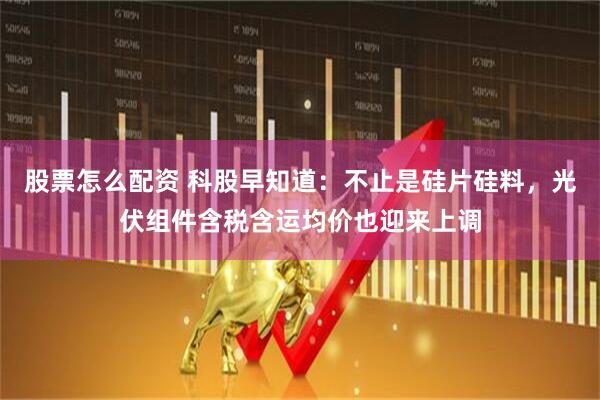 股票怎么配资 科股早知道：不止是硅片硅料，光伏组件含税含运均价也迎来上调