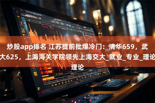 炒股app排名 江苏提前批爆冷门：清华659，武大625，上海海关学院领先上海交大_就业_专业_理论