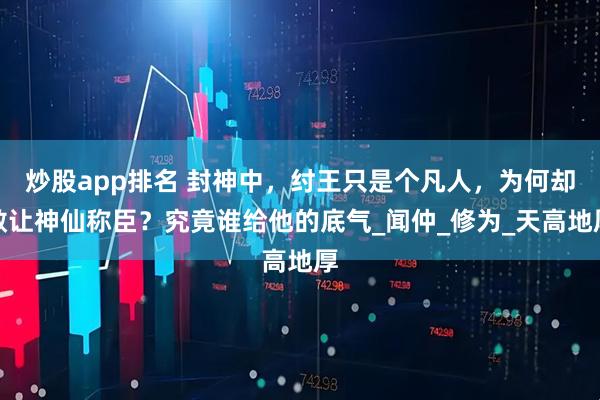 炒股app排名 封神中，纣王只是个凡人，为何却敢让神仙称臣？究竟谁给他的底气_闻仲_修为_天高地厚