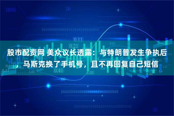 股市配资网 美众议长透露：与特朗普发生争执后，马斯克换了手机号，且不再回复自己短信