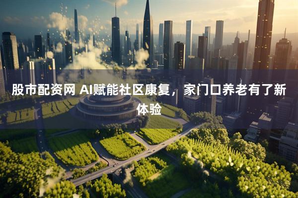 股市配资网 AI赋能社区康复，家门口养老有了新体验
