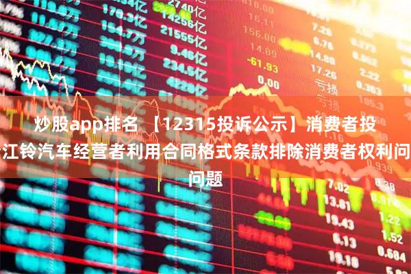 炒股app排名 【12315投诉公示】消费者投诉江铃汽车经营者利用合同格式条款排除消费者权利问题