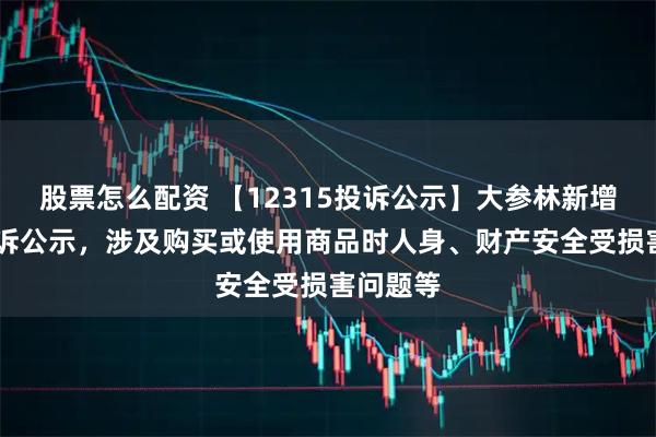 股票怎么配资 【12315投诉公示】大参林新增14件投诉公示，涉及购买或使用商品时人身、财产安全受损害问题等