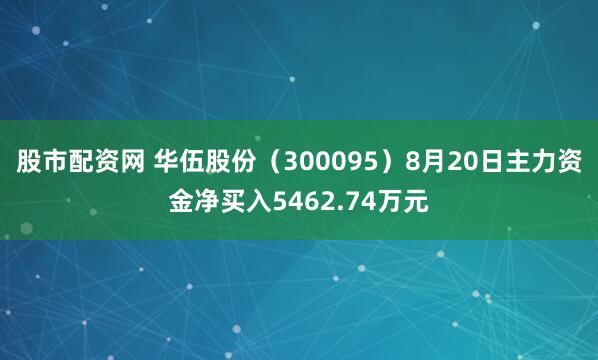 股市配资网 华伍股份（300095）8月20日主力资金净买入5462.74万元