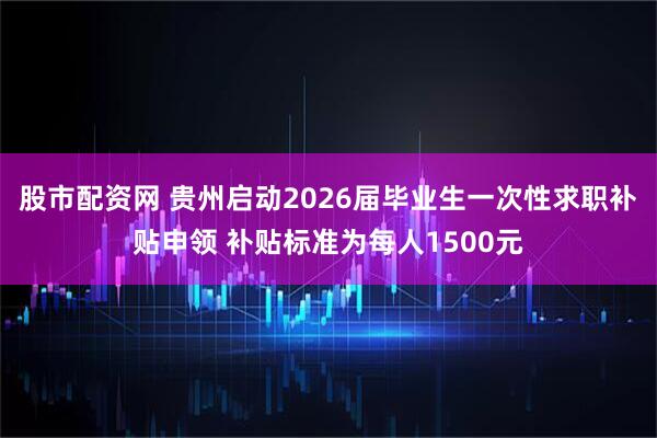 股市配资网 贵州启动2026届毕业生一次性求职补贴申领 补贴标准为每人1500元