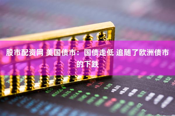 股市配资网 美国债市：国债走低 追随了欧洲债市的下跌