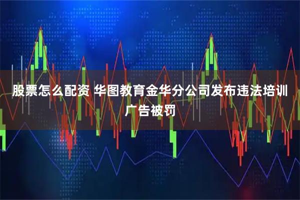 股票怎么配资 华图教育金华分公司发布违法培训广告被罚