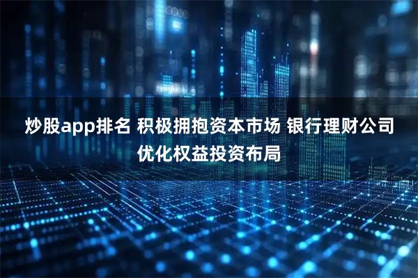 炒股app排名 积极拥抱资本市场 银行理财公司优化权益投资布局