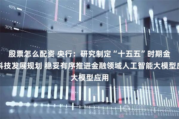 股票怎么配资 央行：研究制定“十五五”时期金融科技发展规划 稳妥有序推进金融领域人工智能大模型应用
