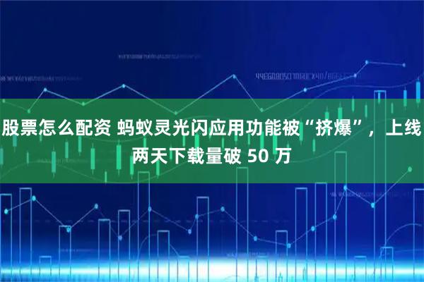 股票怎么配资 蚂蚁灵光闪应用功能被“挤爆”，上线两天下载量破 50 万