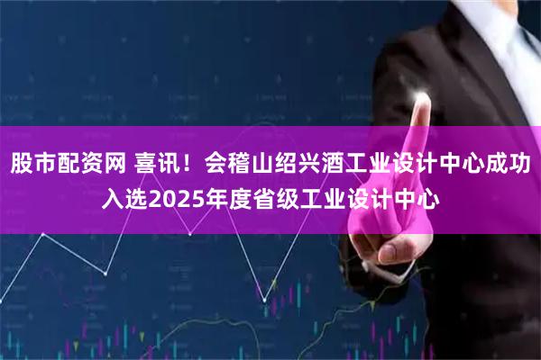 股市配资网 喜讯！会稽山绍兴酒工业设计中心成功入选2025年度省级工业设计中心
