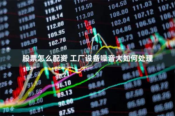股票怎么配资 工厂设备噪音大如何处理