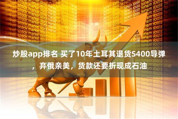 炒股app排名 买了10年土耳其退货S400导弹，弃俄亲美，货款还要折现成石油