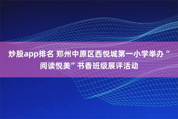 炒股app排名 郑州中原区西悦城第一小学举办“阅读悦美”书香班级展评活动