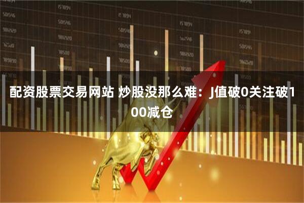 配资股票交易网站 炒股没那么难：J值破0关注破100减仓