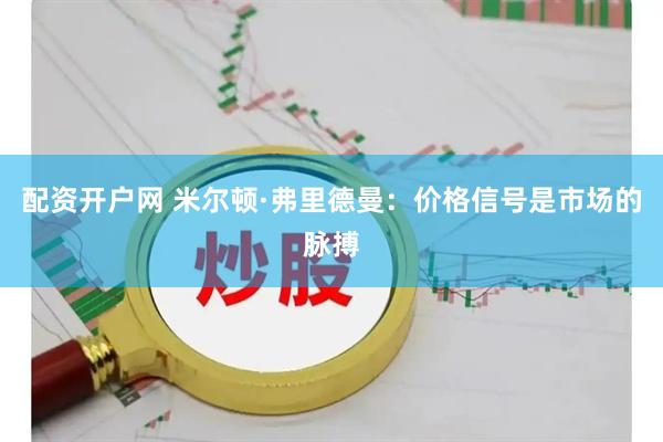 配资开户网 米尔顿·弗里德曼：价格信号是市场的脉搏