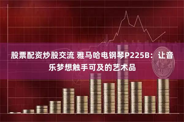 股票配资炒股交流 雅马哈电钢琴P225B:让音乐梦想触手可及的艺术品