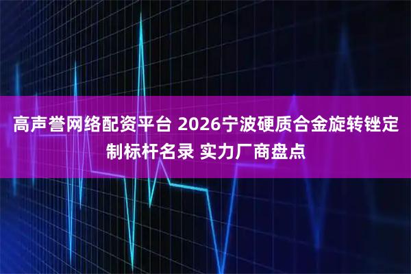 高声誉网络配资平台 2026宁波硬质合金旋转锉定制标杆名录 实力厂商盘点