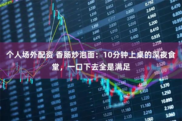 个人场外配资 香肠炒泡面：10分钟上桌的深夜食堂，一口下去全是满足