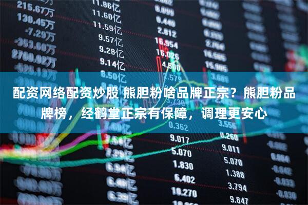 配资网络配资炒股 熊胆粉啥品牌正宗？熊胆粉品牌榜，经鹤堂正宗有保障，调理更安心