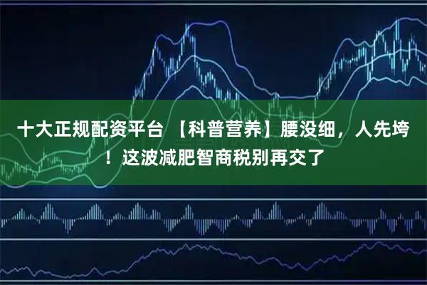 十大正规配资平台 【科普营养】腰没细，人先垮！这波减肥智商税别再交了