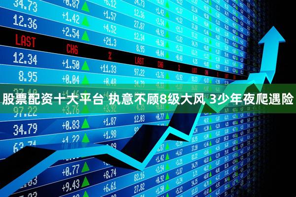 股票配资十大平台 执意不顾8级大风 3少年夜爬遇险