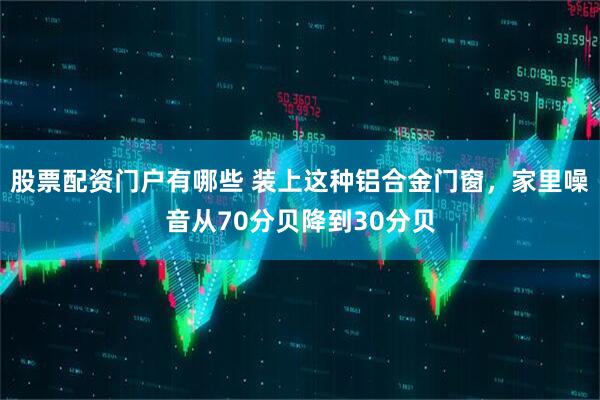 股票配资门户有哪些 装上这种铝合金门窗，家里噪音从70分贝降到30分贝